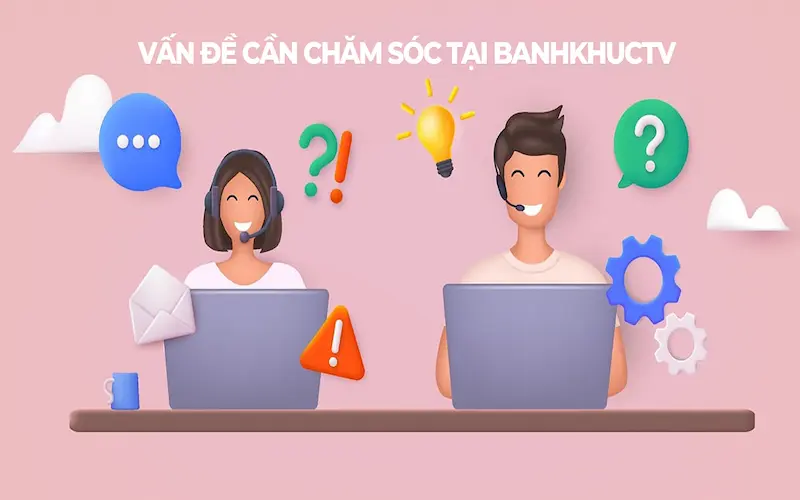 Dịch vụ chăm sóc khách hàng Banhkhuctv xử lý những vấn đề gì?