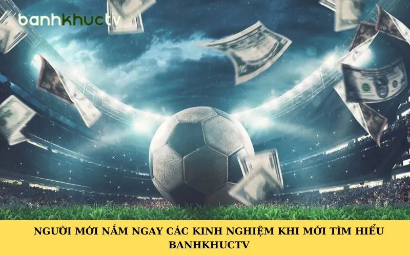 Người mới nắm ngay các kinh nghiệm khi mới tìm hiểu Banhkhuctv